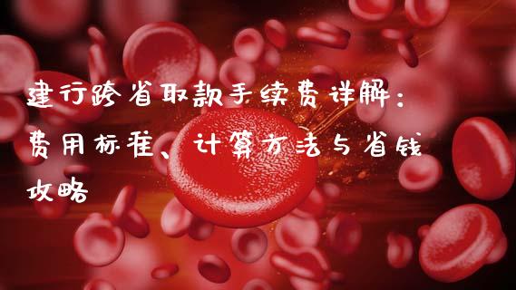 建行跨省取款手续费详解：费用标准、计算方法与省钱攻略_https://cj007.lansai.wang_债券资讯_第1张