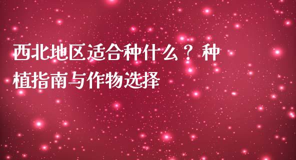 西北地区适合种什么？ 种植指南与作物选择_https://cj007.lansai.wang_外汇交易_第1张