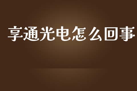 享通光电怎么回事_https://cj007.lansai.wang_财经新闻_第1张