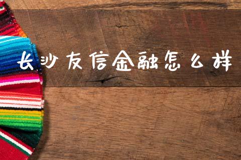 长沙友信金融怎么样_https://cj007.lansai.wang_财经新闻_第1张