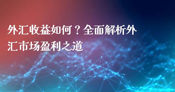 外汇收益如何？全面解析外汇市场盈利之道_https://cj007.lansai.wang_财经新闻_第1张