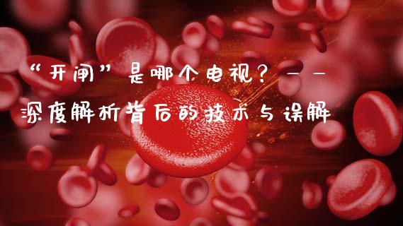 “开闸”是哪个电视？——深度解析背后的技术与误解_https://cj007.lansai.wang_期货开户_第1张