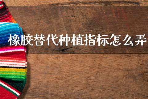 橡胶替代种植指标怎么弄_https://cj007.lansai.wang_债券资讯_第1张