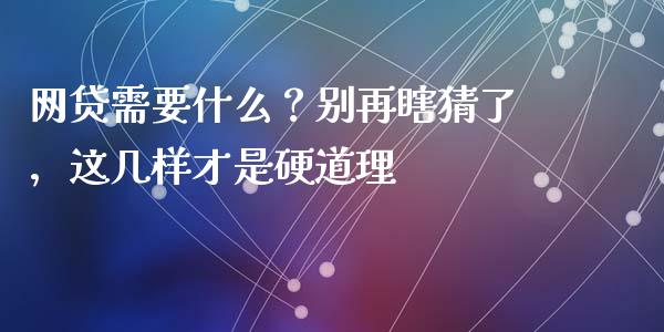 网贷需要什么？别再瞎猜了，这几样才是硬道理_https://cj007.lansai.wang_外汇交易_第1张
