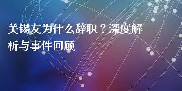 关锡友为什么辞职？深度解析与事件回顾_https://cj007.lansai.wang_金融监管_第1张