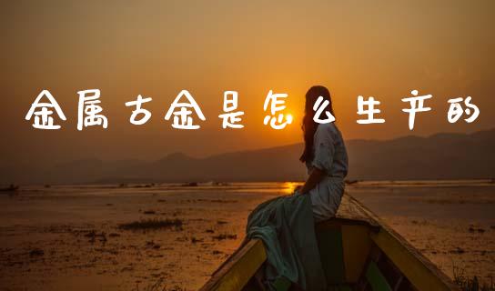 金属古金是怎么生产的_https://cj007.lansai.wang_全球市场_第1张