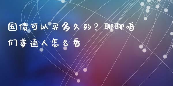 国债可以买多久的？聊聊咱们普通人怎么看_https://cj007.lansai.wang_债券资讯_第1张