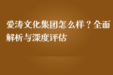 爱涛文化集团怎么样？全面解析与深度评估_https://cj007.lansai.wang_全球市场_第1张