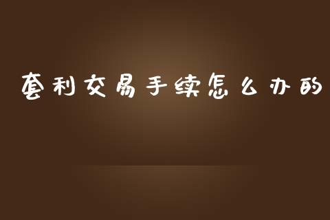 套利交易手续怎么办的_https://cj007.lansai.wang_外汇交易_第1张