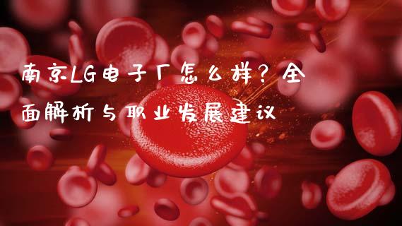 南京LG电子厂怎么样？全面解析与职业发展建议_https://cj007.lansai.wang_债券资讯_第1张