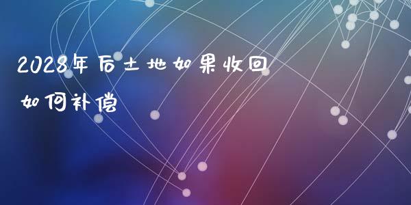 2028年后土地如果收回如何补偿_https://cj007.lansai.wang_金融监管_第1张