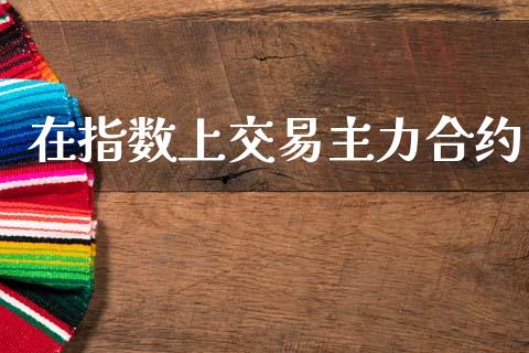 在指数上交易主力合约_https://cj007.lansai.wang_期货开户_第1张