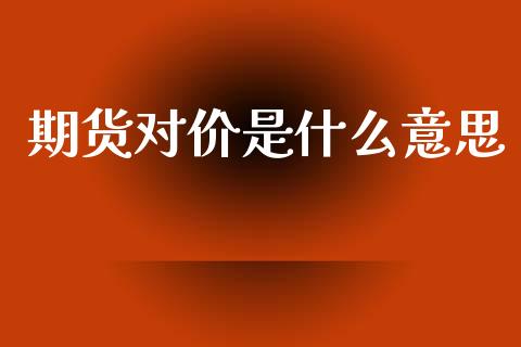 期货对价是什么意思_https://cj007.lansai.wang_期货开户_第1张