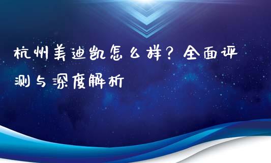 杭州美迪凯怎么样？全面评测与深度解析_https://cj007.lansai.wang_债券资讯_第1张