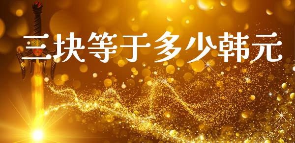 三块等于多少韩元_https://cj007.lansai.wang_外汇交易_第1张
