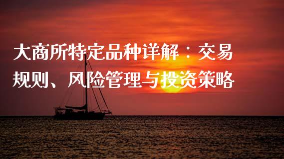 大商所特定品种详解：交易规则、风险管理与投资策略_https://cj007.lansai.wang_期货开户_第1张