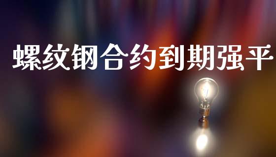 螺纹钢合约到期强平_https://cj007.lansai.wang_财经新闻_第1张