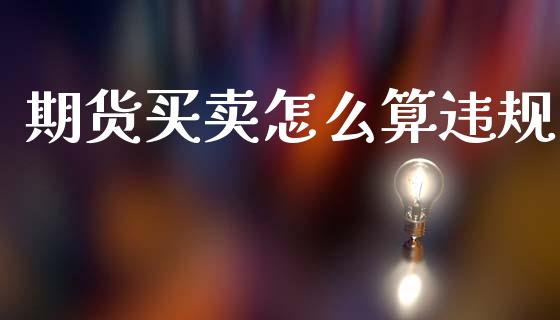 期货买卖怎么算违规_https://cj007.lansai.wang_债券资讯_第1张