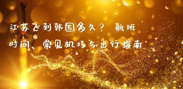 江苏飞到韩国多久？ 航班时间、常见机场与出行指南_https://cj007.lansai.wang_债券资讯_第1张