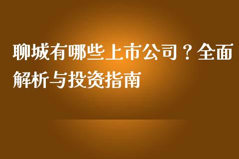 聊城有哪些上市公司？全面解析与投资指南_https://cj007.lansai.wang_财经新闻_第1张