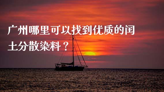广州哪里可以找到优质的闰土分散染料？_https://cj007.lansai.wang_外汇交易_第1张