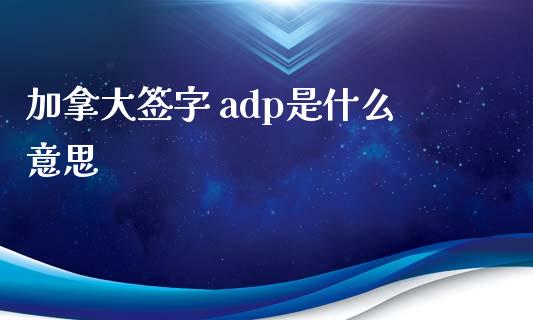 加拿大签字 adp是什么意思_https://cj007.lansai.wang_外汇交易_第1张