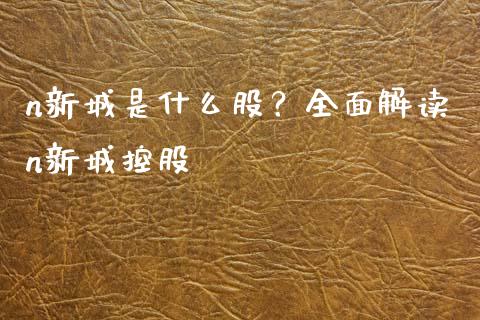 n新城是什么股？全面解读n新城控股_https://cj007.lansai.wang_债券资讯_第1张