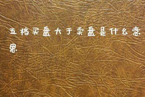 五档买盘大于卖盘是什么意思_https://cj007.lansai.wang_金融监管_第1张