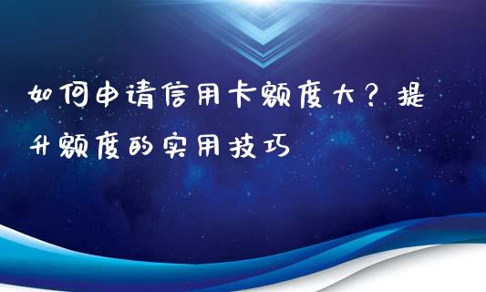 如何申请信用卡额度大？提升额度的实用技巧_https://cj007.lansai.wang_外汇交易_第1张
