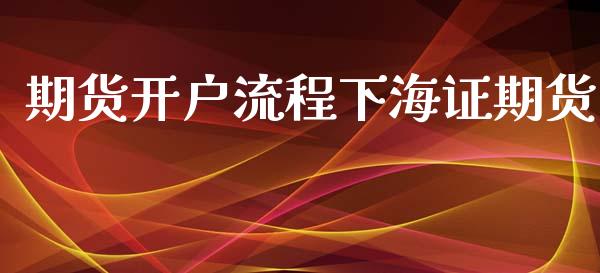 期货开户流程下海证期货_https://cj007.lansai.wang_金融监管_第1张