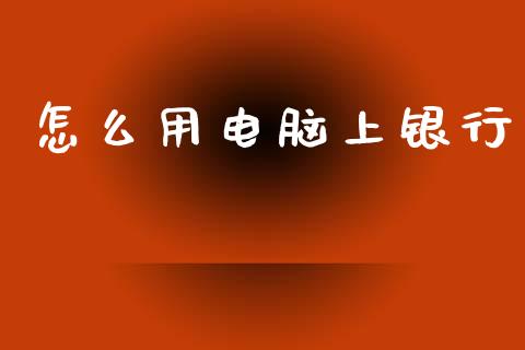 怎么用电脑上银行_https://cj007.lansai.wang_财经新闻_第1张