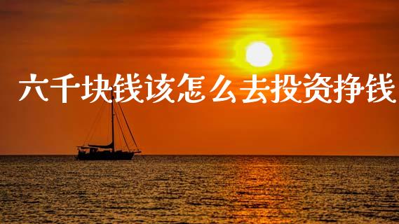 六千块钱该怎么去投资挣钱_https://cj007.lansai.wang_债券资讯_第1张