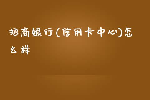 招商银行(信用卡中心)怎么样_https://cj007.lansai.wang_全球市场_第1张