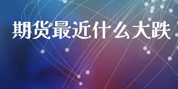 期货最近什么大跌_https://cj007.lansai.wang_全球市场_第1张