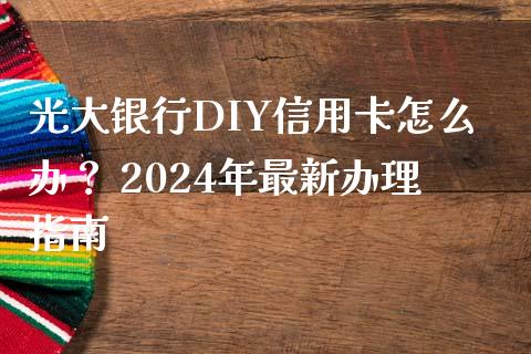 光大银行DIY信用卡怎么办? 2024年最新办理指南_金融监管_第1张_期货开户_金融监管_外汇交易_债券资讯_全球市场_财经新闻 光大银行DIY信用卡怎么办? 2024年最新办理指南_https://cj007.lansai.wang_金融监管_第1张