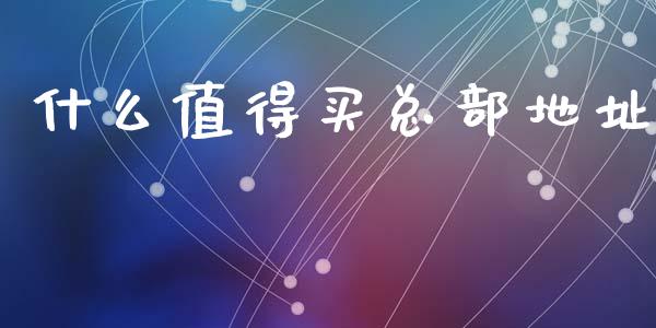什么值得买总部地址_https://cj007.lansai.wang_债券资讯_第1张