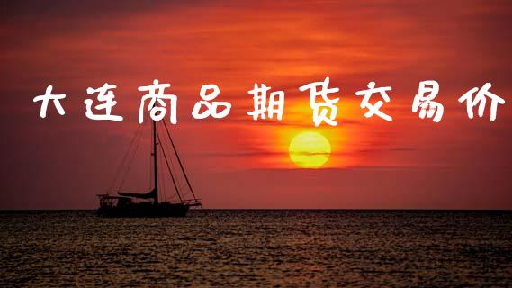 大连商品期货交易价_https://cj007.lansai.wang_期货开户_第1张