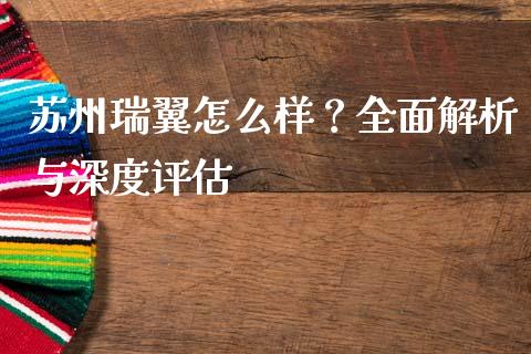 苏州瑞翼怎么样？全面解析与深度评估_https://cj007.lansai.wang_期货开户_第1张