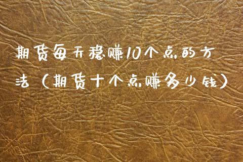期货每天稳赚10个点的方法（期货十个点赚多少钱）_https://cj007.lansai.wang_全球市场_第1张