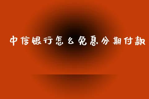 中信银行怎么免息分期付款_https://cj007.lansai.wang_金融监管_第1张
