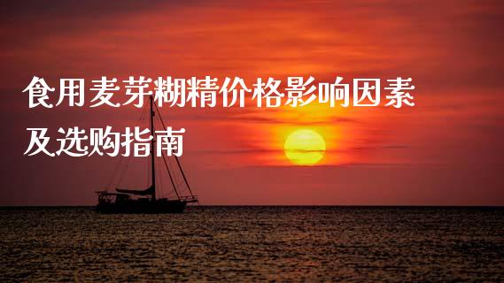 食用麦芽糊精价格影响因素及选购指南_https://cj007.lansai.wang_财经新闻_第1张