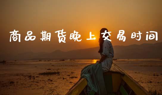 商品期货晚上交易时间_https://cj007.lansai.wang_全球市场_第1张