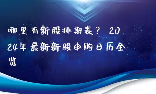哪里有新股排期表？ 2024年最新新股申购日历全览_https://cj007.lansai.wang_外汇交易_第1张