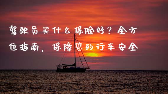 驾驶员买什么保险好？全方位指南，保障您的行车安全_https://cj007.lansai.wang_债券资讯_第1张