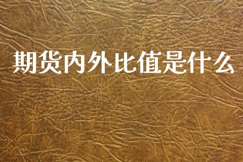 期货内外比值是什么_https://cj007.lansai.wang_外汇交易_第1张