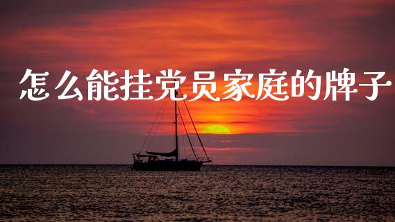 怎么能挂党员家庭的牌子_https://cj007.lansai.wang_财经新闻_第1张