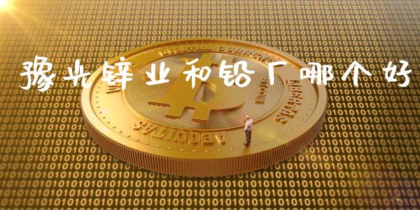 豫光锌业和铅厂哪个好_https://cj007.lansai.wang_财经新闻_第1张