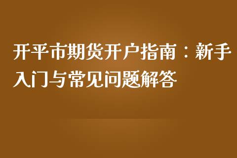 开平市期货开户指南：新手入门与常见问题解答_https://cj007.lansai.wang_外汇交易_第1张
