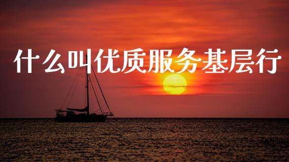 什么叫优质服务基层行_https://cj007.lansai.wang_期货开户_第1张