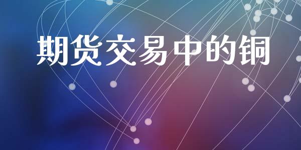 期货交易中的铜_https://cj007.lansai.wang_期货开户_第1张